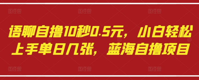 语聊自撸10秒0.5元，小白轻松上手单日几张，蓝海自撸项目_微雨项目网