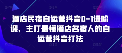 酒店民宿自运营抖音0-1进阶课，主打最懂酒店名宿人的自运营抖音打法_微雨项目网