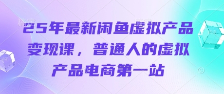 25年最新闲鱼虚拟产品变现课，普通人的虚拟产品电商第一站_微雨项目网