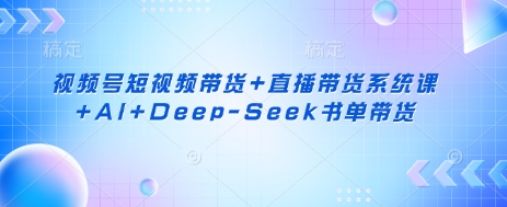 视频号短视频带货+直播带货系统课+AI+Deep-Seek书单带货_微雨项目网