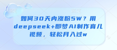 如何30天内涨粉5W？用deepseek+即梦AI制作育儿视频，轻松月入过w_微雨项目网