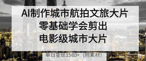 AI制作城市航拍文旅大片，零基础学会剪出电影级城市大片，单日变现多张_微雨项目网