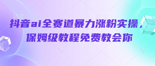 抖音ai全赛道暴力涨粉实操，保姆级教程免费教会你_微雨项目网