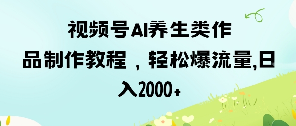 视频号ai养生类作品制作教程，轻松爆流量，日入数张_微雨项目网
