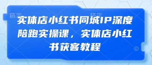 实体店小红书同城IP深度陪跑实操课，实体店小红书获客教程_微雨项目网