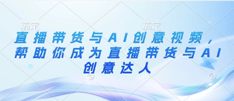 直播带货与AI创意视频，帮助你成为直播带货与AI创意达人_微雨项目网