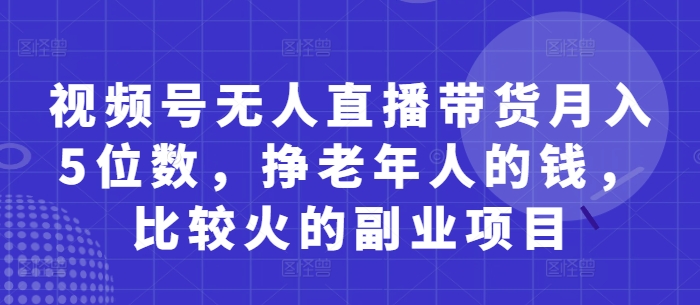 视频号无人直播带货月入5位数，挣老年人的钱，比较火的副业项目_微雨项目网