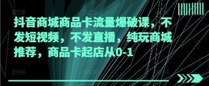 抖音商城商品卡流量爆破课，不发短视频，不发直播，纯玩商城推荐，商品卡起店从0-1_微雨项目网