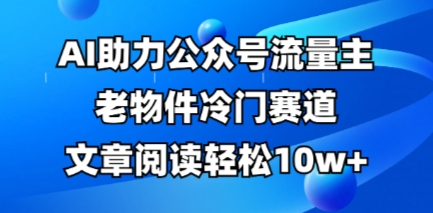 公众号流量主老物件冷门赛道，AI助力，文章阅读轻松10w+，全流程详细教程_微雨项目网