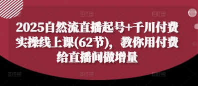 2025自然流直播起号+千川付费实操线上课(62节)，教你用付费给直播间做增量_微雨项目网
