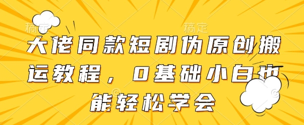 大佬同款短剧伪原创搬运方法，0基础小白也能轻松学会_微雨项目网
