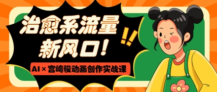 治愈系流量新风口，AI+宫崎骏动画创作实战课，从0到1打造爆款视频_微雨项目网