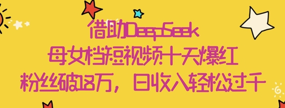 借助DeepSeek，母女档短视频十天爆红，粉丝破18W，日收入轻松几张_微雨项目网