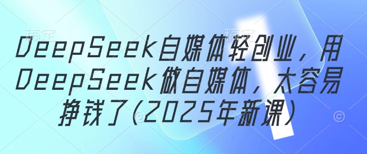 DeepSeek自媒体轻创业，用DeepSeek做自媒体，太容易挣钱了(2025年新课)_微雨项目网