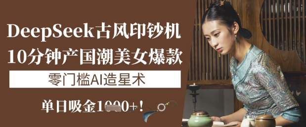DeepSeek古风印钞机：10分钟产国潮美女爆款，单日吸金1k+，零门槛AI造星术_微雨项目网