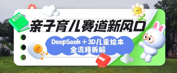 育儿赛道新风口：DeepSeek+3D绘本全流程拆解，月涨粉上W，还能培养亲子创造力_微雨项目网