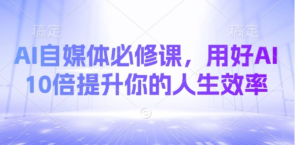 AI自媒体必修课，用好AI 10倍提升你的人生效率_微雨项目网