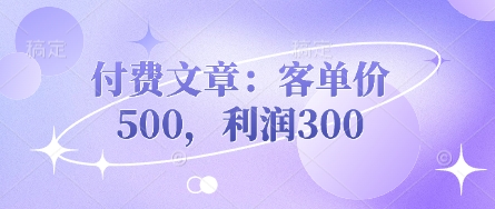 付费文章：客单价500，利润300_微雨项目网