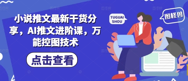 小说推文最新干货分享，AI推文进阶课，万能控图技术_微雨项目网
