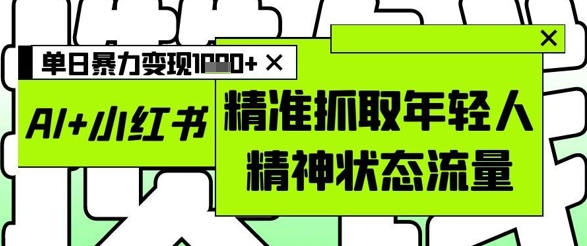 AI+小红书图文，精准抓取年轻人精神状态流量，单日暴力变现多张_微雨项目网