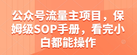 公众号流量主项目，保姆级SOP手册，看完小白都能操作_微雨项目网