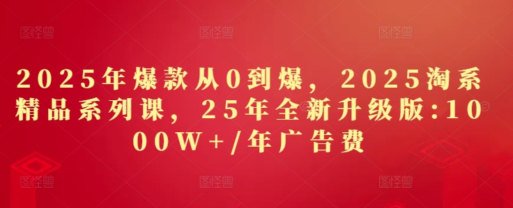 2025年爆款从0到爆，2025淘系精品系列课，25年全新升级版：1000W+1年广告费_微雨项目网