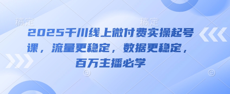2025千川线上微付费实操起号课，流量更稳定，数据更稳定，百万主播必学_微雨项目网
