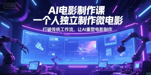 AI电影制作课，一个人独立制作微电影，打破传统工作流，让AI重塑电影制作_微雨项目网