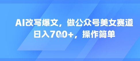 AI改写爆文，做公众号美女赛道，日入7张+，操作简单_微雨项目网