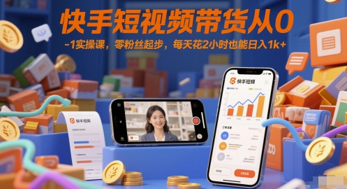快手短视频带货从0-1实操课，零粉丝起步，每天花2小时也能日入1k+_微雨项目网