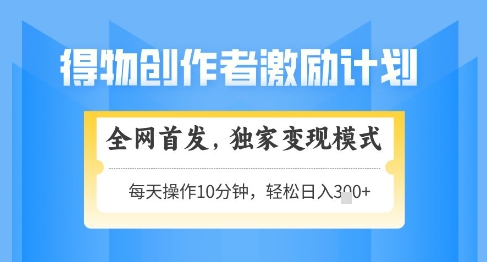 得物创作者激励，独家变现模式，轻松上手，日入3张+可矩阵，可放大【揭秘】_微雨项目网