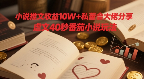 小说推文收益10W+私董会大佬分享，虐文40秒番茄小说玩法_微雨项目网