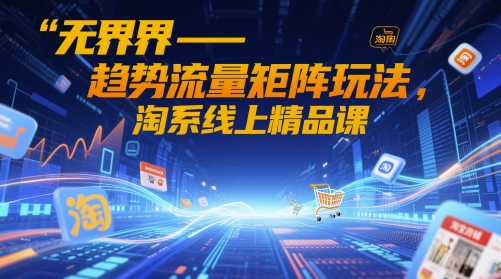 无界-趋势流量矩阵玩法，淘系线上精品课_微雨项目网