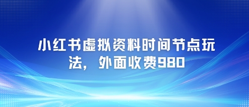 小红书虚拟资料时间节点玩法，外面收费980【附带项目教程】_微雨项目网