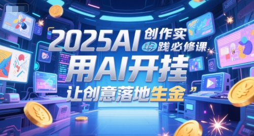2025AI创作实践必修课，用AI开挂，让创意落地生金_微雨项目网