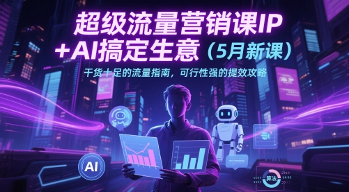 超级流量营销课IP+AI搞定生意（5月新课）干货十足的流量指南，可行性强的提效攻略_微雨项目网