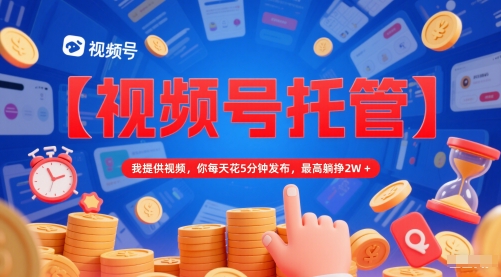 【视频号托管 】我提供视频，你每天花5分钟发布，最高躺挣2W+【揭秘】_微雨项目网