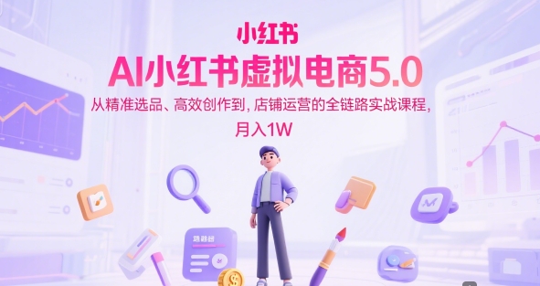 AI小红书虚拟电商5.0，从精准选品、高效创作到，店铺运营的全链路实战课程，月入1W（更新中）_微雨项目网