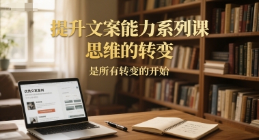 提升文案能力系列课，思维的转变，是所有转变的开始_微雨项目网