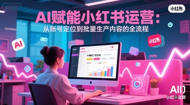 AI 赋能小红书运营：从账号定位到批量生产内容的全流程_微雨项目网