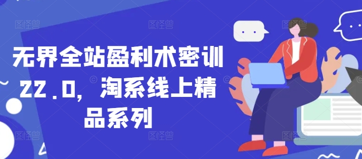 无界全站盈利术密训22.0，淘系线上精品系列_微雨项目网