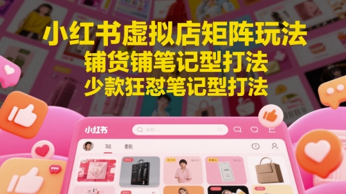 小红书虚拟店矩阵玩法，铺货铺笔记型打法，少款狂怼笔记型打法_微雨项目网