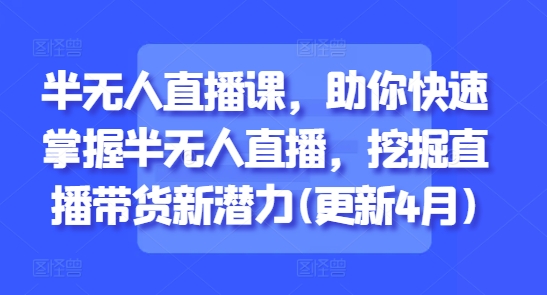 半无人直播课，助你快速掌握半无人直播，挖掘直播带货新潜力(更新4月)_微雨项目网