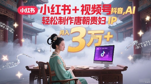 小红书+视频号+抖音，AI轻松制作唐朝贵妇IP，每天30分钟，轻松产出N条，月入3W+_微雨项目网