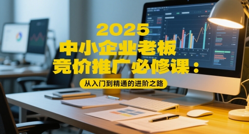 2025中小企业老板竞价推广必修课：从入门到精通的进阶之路_微雨项目网