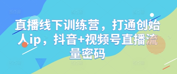 直播线下训练营，打通创始人ip，抖音+视频号直播流量密码_微雨项目网