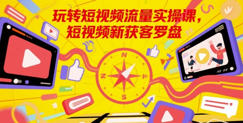 玩转短视频流量实操课，短视频新获客罗盘_微雨项目网
