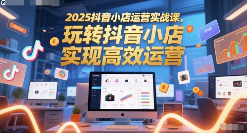 2025抖音小店运营实战课，玩转抖音小店，实现高效运营_微雨项目网