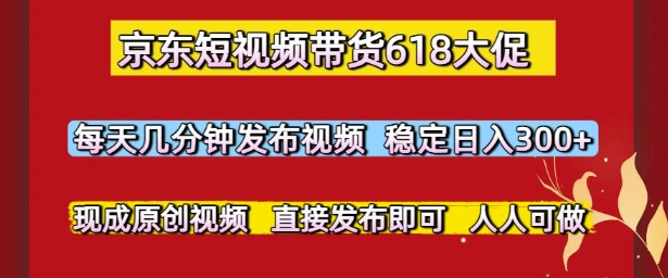 京东短视频带货618大促，每天几分钟发布视频，稳定日入3张+，现成原创视频，直接发布即可【揭秘】_微雨项目网