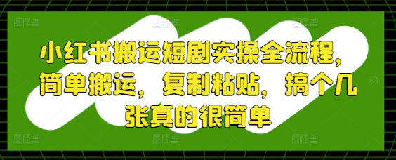 小红书搬运短剧实操全流程，简单搬运，复制粘贴，搞个几张真的很简单_微雨项目网